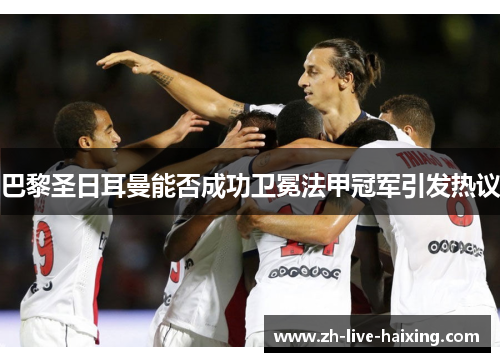 巴黎圣日耳曼能否成功卫冕法甲冠军引发热议