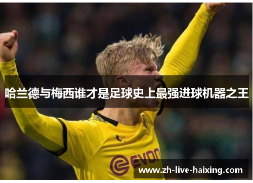 哈兰德与梅西谁才是足球史上最强进球机器之王 哈兰德与梅西谁才是足球史上最强进球机器之王