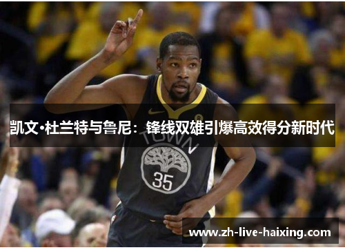 凯文·杜兰特与鲁尼:锋线双雄引爆高效得分新时代 凯文·杜兰特与鲁尼:锋线双雄引爆高效得分新时代