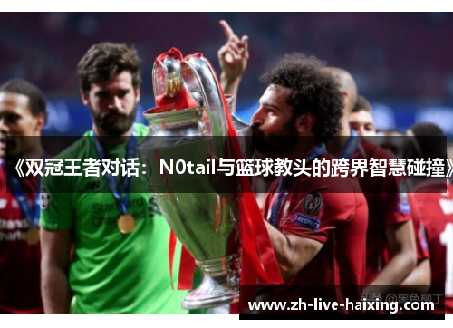 《双冠王者对话：N0tail与篮球教头的跨界智慧碰撞》
